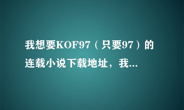 我想要KOF97（只要97）的连载小说下载地址，我给100分，帮帮忙，谢谢了！