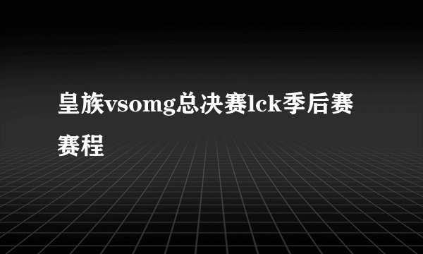 皇族vsomg总决赛lck季后赛赛程