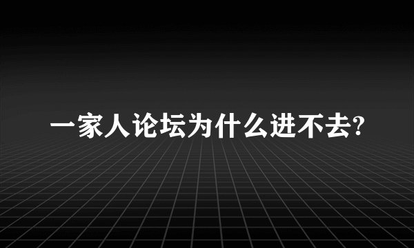 一家人论坛为什么进不去?