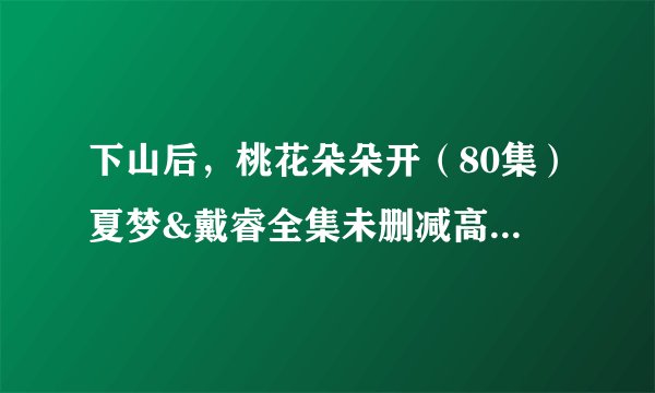 下山后，桃花朵朵开（80集）夏梦&戴睿全集未删减高清版免费下载