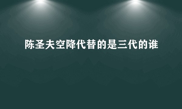 陈圣夫空降代替的是三代的谁