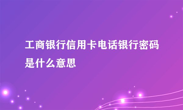 工商银行信用卡电话银行密码是什么意思