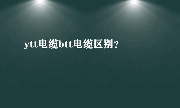 ytt电缆btt电缆区别？