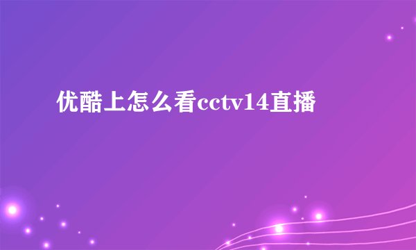 优酷上怎么看cctv14直播