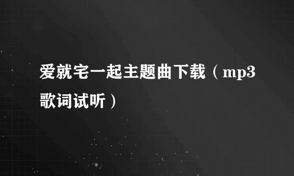 爱就宅一起主题曲下载（mp3歌词试听）