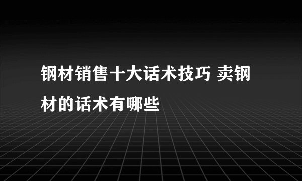 钢材销售十大话术技巧 卖钢材的话术有哪些