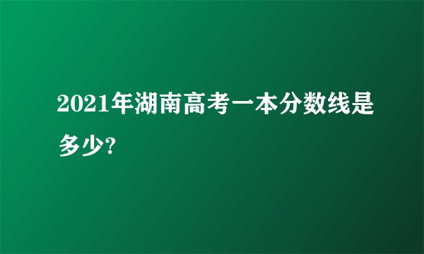 2021年湖南高考一本分数线是多少?