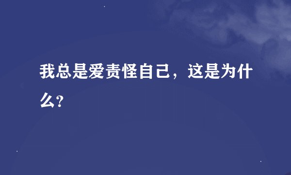 我总是爱责怪自己，这是为什么？