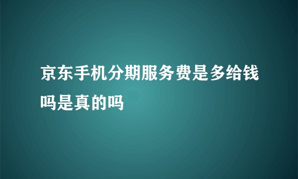 京东手机分期服务费是多给钱吗是真的吗