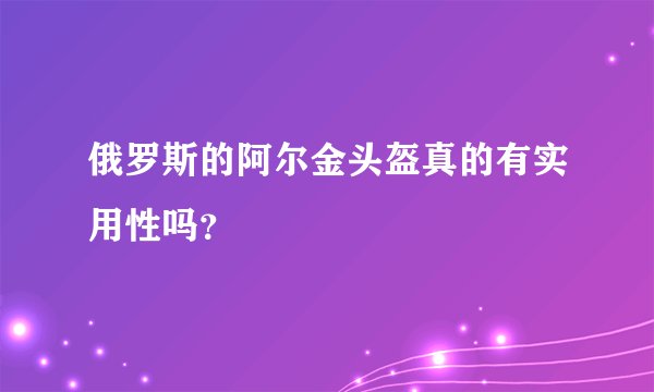俄罗斯的阿尔金头盔真的有实用性吗？