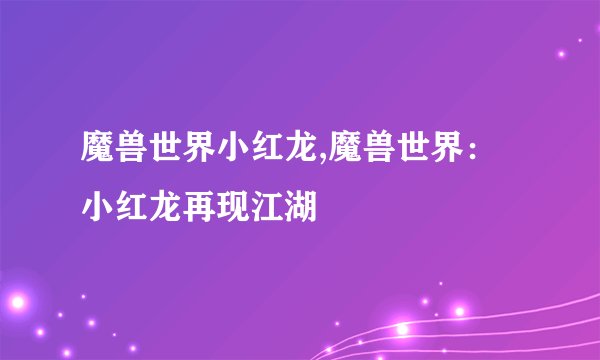 魔兽世界小红龙,魔兽世界：小红龙再现江湖