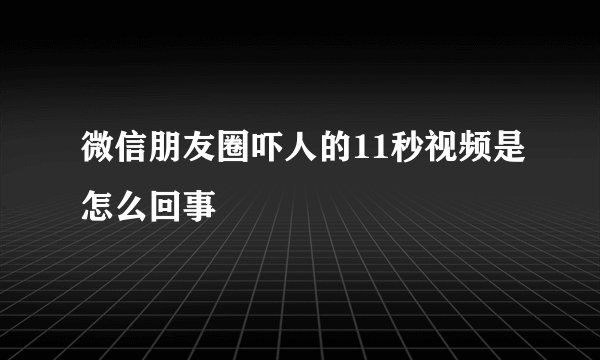 微信朋友圈吓人的11秒视频是怎么回事