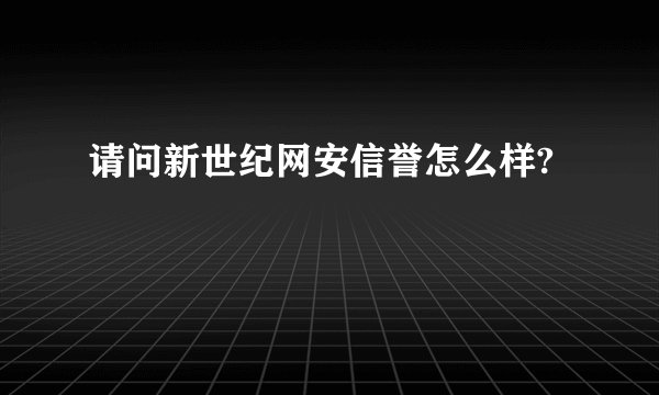 请问新世纪网安信誉怎么样?