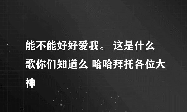 能不能好好爱我。 这是什么歌你们知道么 哈哈拜托各位大神