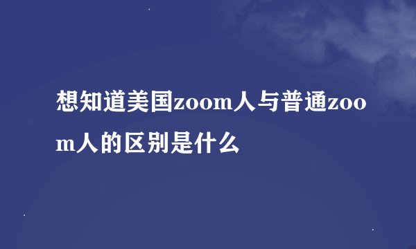 想知道美国zoom人与普通zoom人的区别是什么