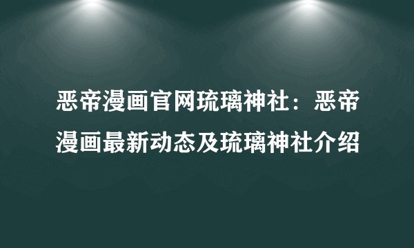恶帝漫画官网琉璃神社：恶帝漫画最新动态及琉璃神社介绍