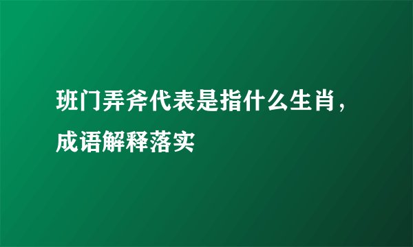 班门弄斧代表是指什么生肖，成语解释落实