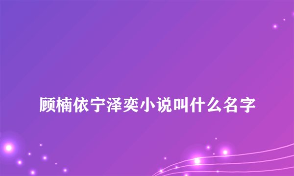 
顾楠依宁泽奕小说叫什么名字


