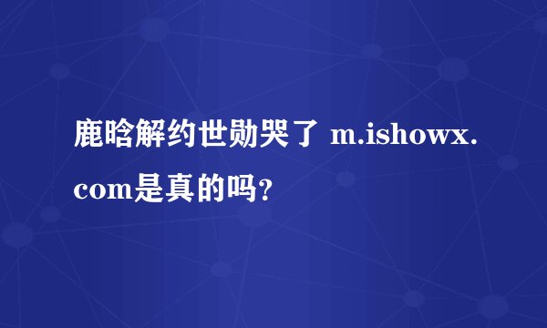 鹿晗解约世勋哭了 m.ishowx.com是真的吗？