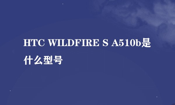 HTC WILDFIRE S A510b是什么型号