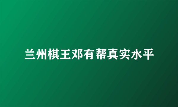 兰州棋王邓有帮真实水平