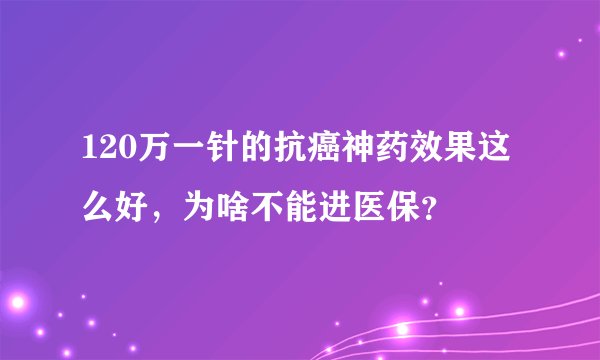 120万一针的抗癌神药效果这么好，为啥不能进医保？