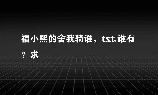 福小熙的舍我骑谁，txt.谁有？求