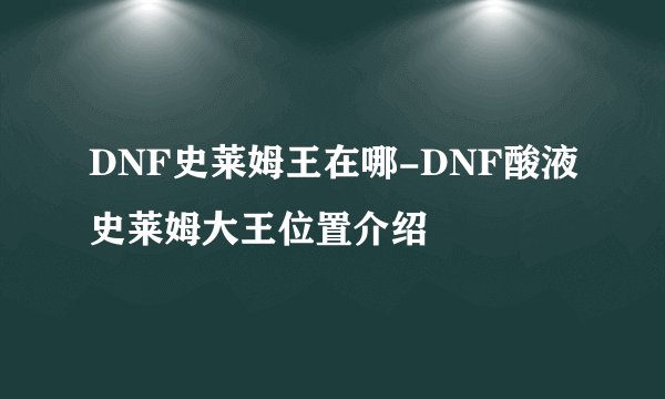 DNF史莱姆王在哪-DNF酸液史莱姆大王位置介绍