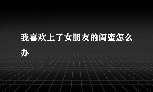 我喜欢上了女朋友的闺蜜怎么办