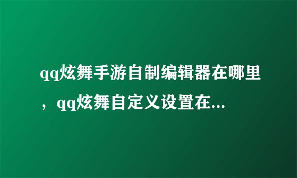 qq炫舞手游自制编辑器在哪里，qq炫舞自定义设置在哪里 他们说在游戏设置里 但是我看了没有啊 我的