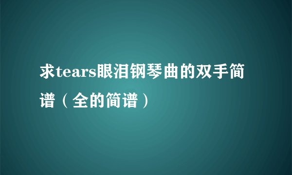 求tears眼泪钢琴曲的双手简谱（全的简谱）