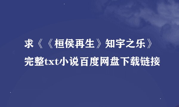 求《《桓侯再生》知宇之乐》完整txt小说百度网盘下载链接