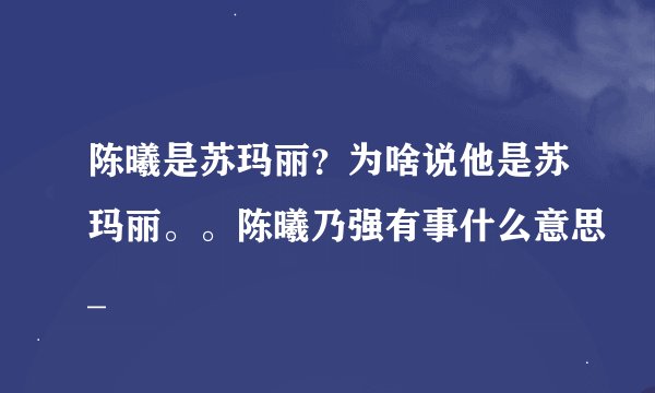 陈曦是苏玛丽？为啥说他是苏玛丽。。陈曦乃强有事什么意思_