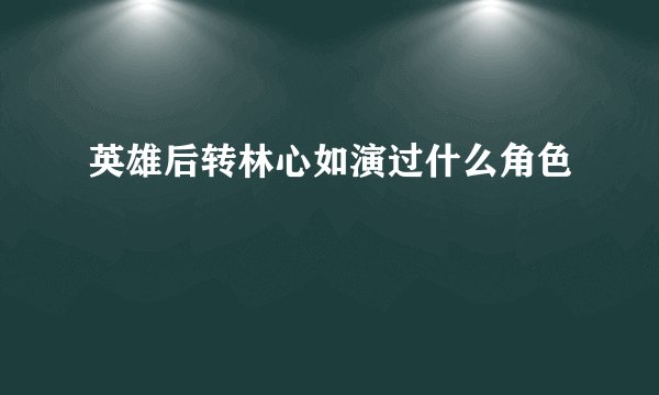 英雄后转林心如演过什么角色