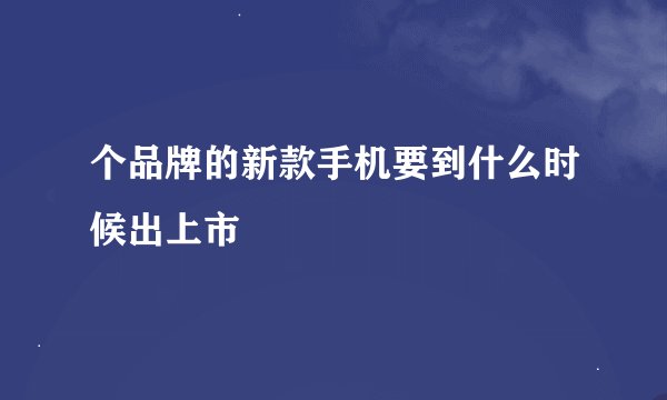 个品牌的新款手机要到什么时候出上市