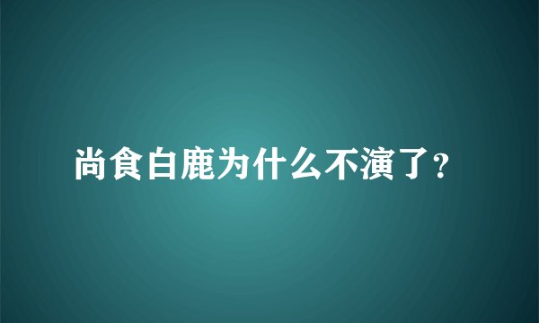 尚食白鹿为什么不演了？