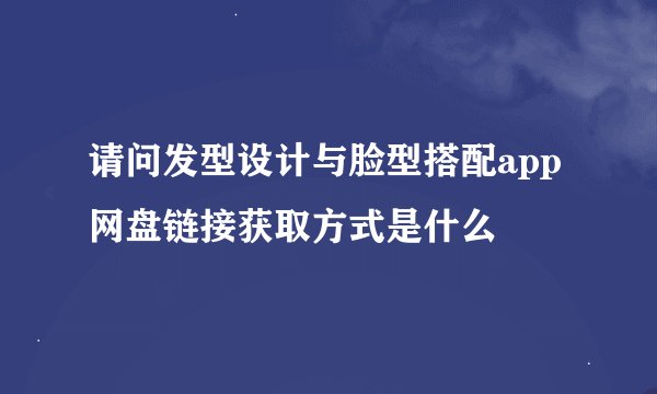 请问发型设计与脸型搭配app网盘链接获取方式是什么