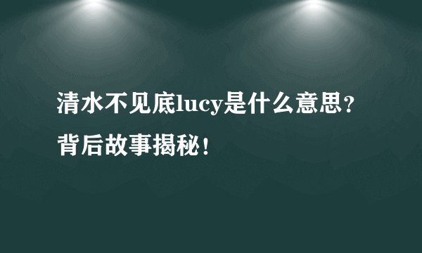 清水不见底lucy是什么意思？背后故事揭秘！