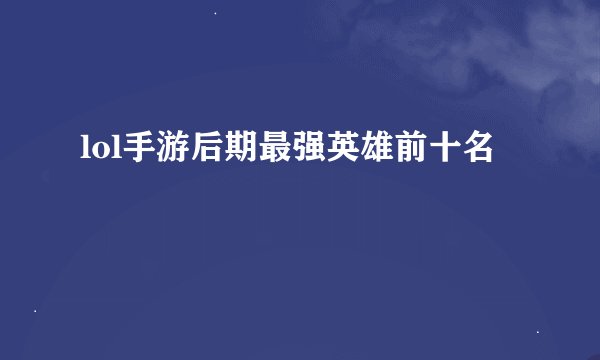 lol手游后期最强英雄前十名