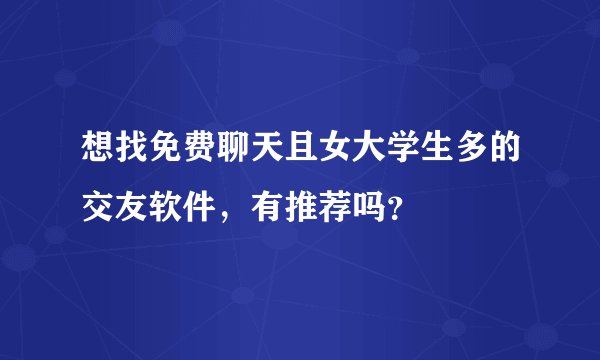 想找免费聊天且女大学生多的交友软件，有推荐吗？
