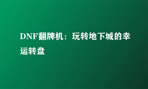 DNF翻牌机：玩转地下城的幸运转盘