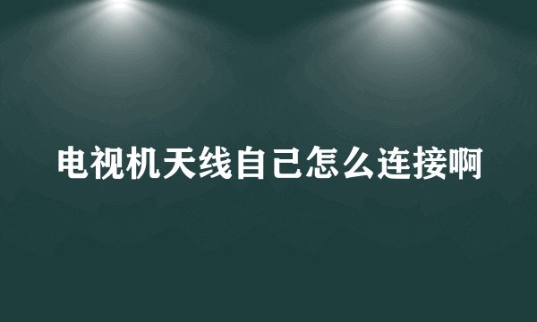 电视机天线自己怎么连接啊