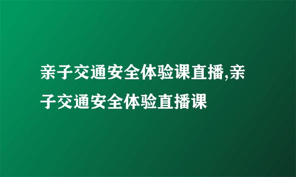 亲子交通安全体验课直播,亲子交通安全体验直播课