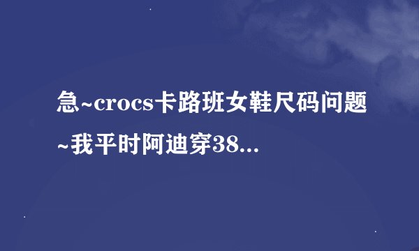 急~crocs卡路班女鞋尺码问题~我平时阿迪穿38的，三叶草38. 5的也能穿~应该买w7还是w8呢？