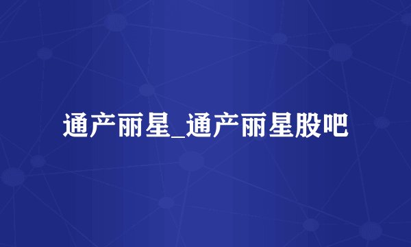 通产丽星_通产丽星股吧