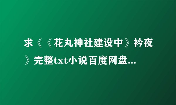 求《《花丸神社建设中》衿夜》完整txt小说百度网盘下载链接