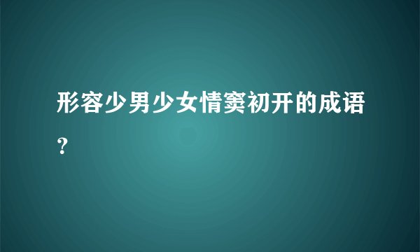 形容少男少女情窦初开的成语?