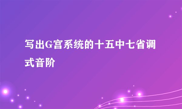 写出G宫系统的十五中七省调式音阶