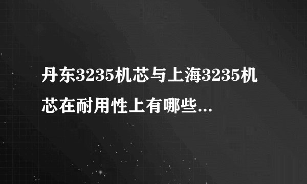 丹东3235机芯与上海3235机芯在耐用性上有哪些不一样的地方？