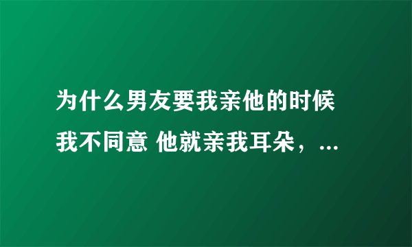 为什么男友要我亲他的时候 我不同意 他就亲我耳朵，还把舌头都放我耳朵里